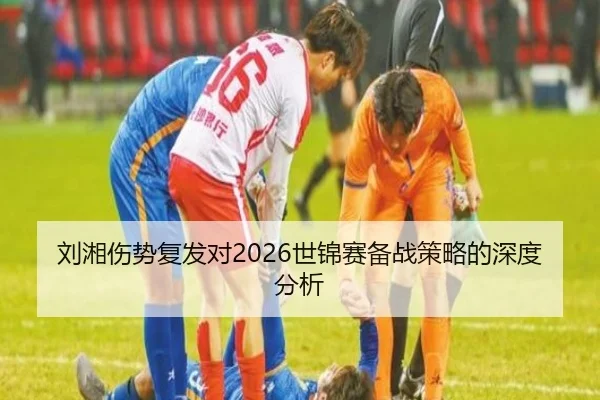 刘湘伤势复发对2026世锦赛备战策略的深度分析