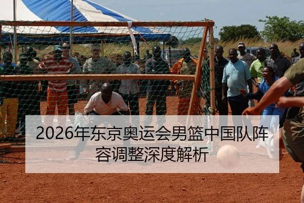 2026年东京奥运会男篮中国队阵容调整深度解析